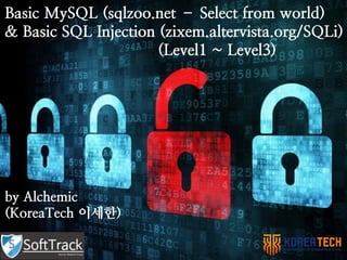 Basic MySQL (sqlzoo.net – Select from world)
& Basic SQL Injection (zixem.altervista.org/SQLi)
(Level1 ~ Level3)
by Alchemic
(KoreaTech 이세한)
 