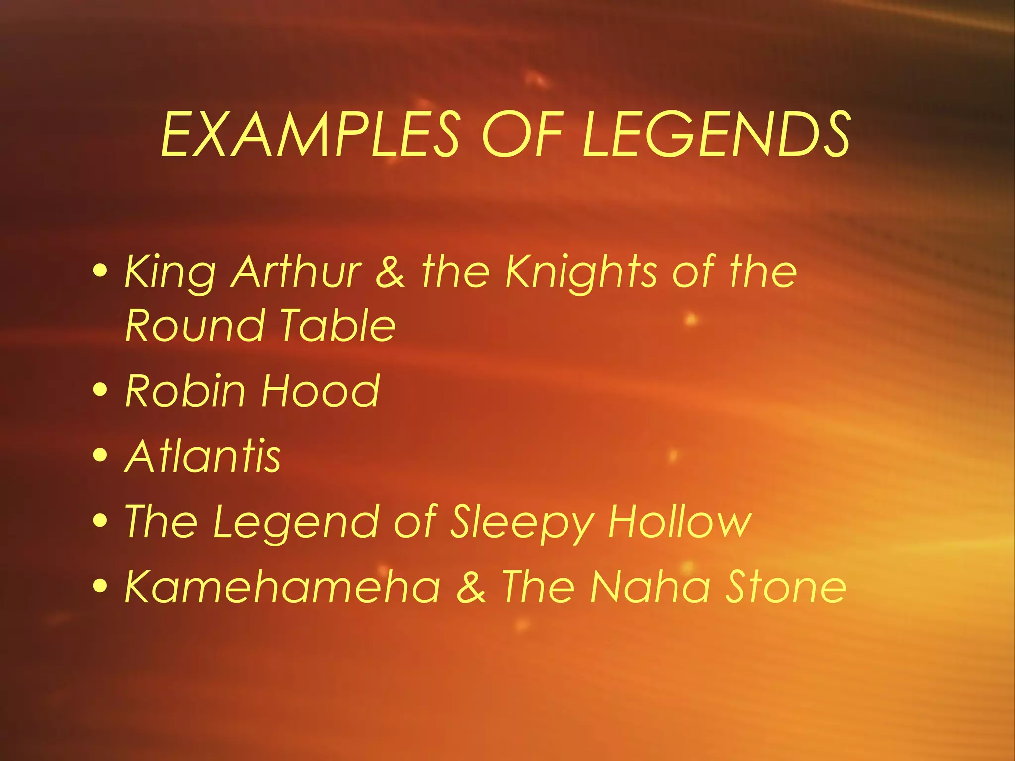 EXAMPLES OF LEGENDS

• King Arthur & the Knights of the
  Round Table
• Robin Hood
• Atlantis
• The Legend of Sleepy Hollow
• Kamehameha & The Naha Stone
 