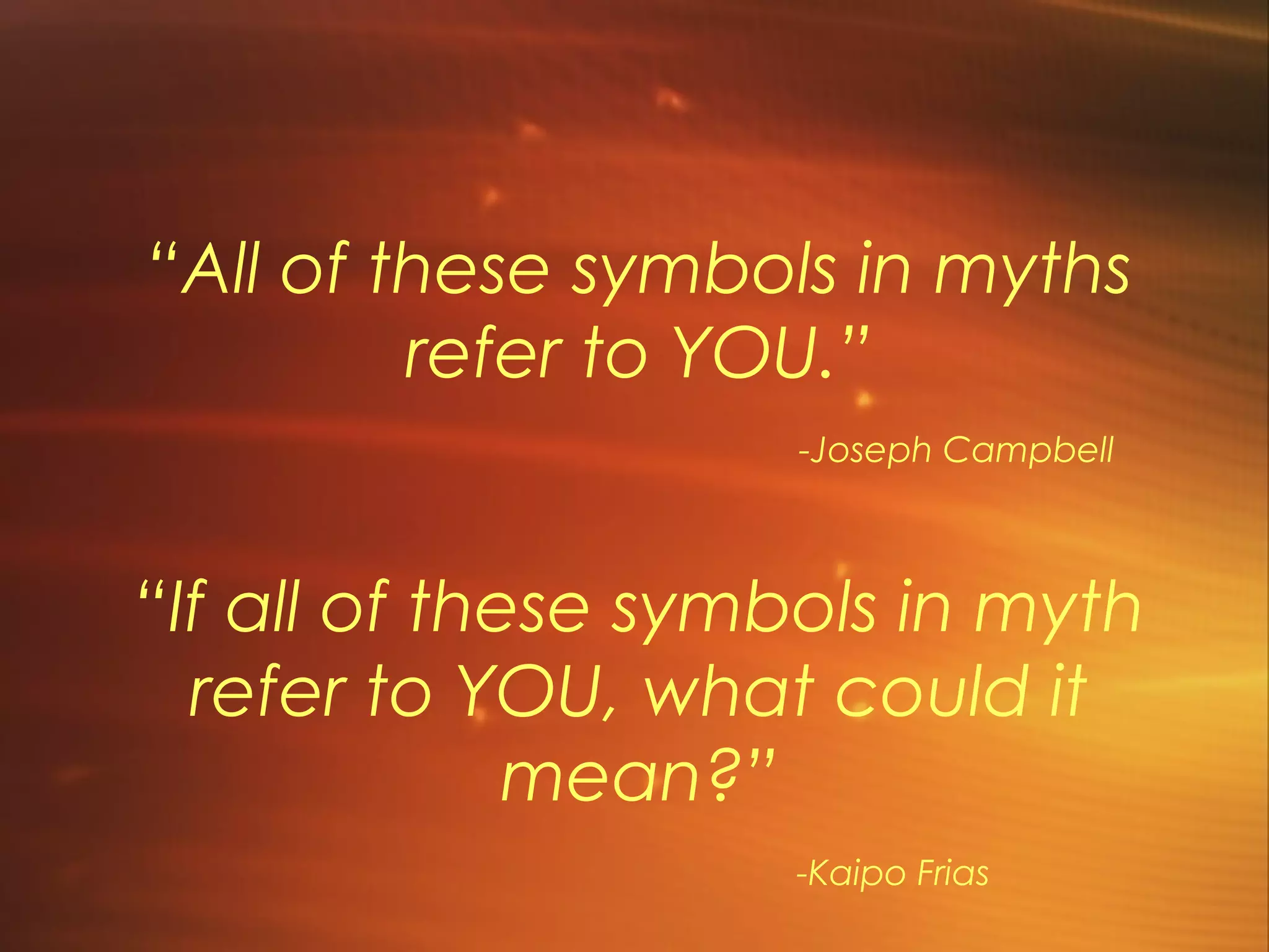 “All of these symbols in myths
         refer to YOU.”
                     -Joseph Campbell



“If all of these symbols in myth
  refer to YOU, what could it
              mean?”
                    -Kaipo Frias
 