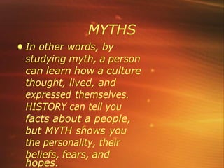 MYTHS
• In other words, by
studying myth, a person
can learn how a culture
thought, lived, and
expressed themselves.
HISTORY can tell you
facts about a people,
but MYTH shows you
the personality, their
beliefs, fears, and
hopes.
 