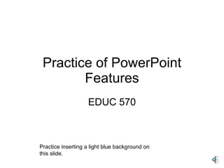 Practice of PowerPoint Features EDUC 570 Practice inserting a light blue background on this slide. 