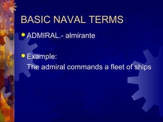 BASIC NAVAL TERMS 
ADMIRAL.- almirante 
Example: 
The admiral commands a fleet of ships 
 