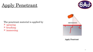 16
Apply Penetrant
The penetrant material is applied by
 spraying
 brushing
 immersing
Apply Penetrant
 