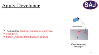 19
Apply Developer
 Applied by dusting, dipping or spraying.
 Thin layer
 Spray Distance form Surface 12 inch
Clean then apply
Developer
 