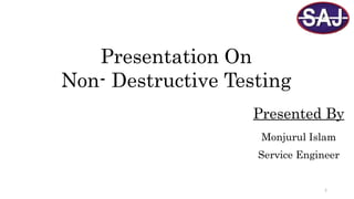 2
Presentation On
Non- Destructive Testing
Presented By
Monjurul Islam
Service Engineer
 