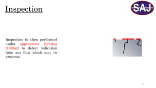 20
Inspection
Inspection is then performed
under appropriate lighting
(100lux) to detect indication
from any flaw which may be
presents.
 