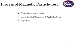 28
Process of Magnetic Particle Test
 White Contrast Application
 Magnetize Test Component & Apply Black Ink
 Inspection
 