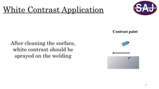 29
White Contrast Application
Contrast paint
After cleaning the surface,
white contrast should be
sprayed on the welding
 