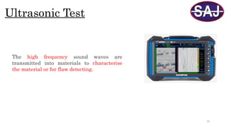 35
Ultrasonic Test
The high frequency sound waves are
transmitted into materials to characterise
the material or for flaw detecting.
 