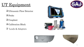 36
UT Equipment
 Ultrasonic Flaw Detector
 Probe
 Couplant
 Calibration Block
 Leads & Adaptors
 