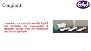 38
Couplant
A couplant is a material (usually liquid)
that facilitates the transmission of
ultrasonic energy from the transducer
into the test specimen.
 