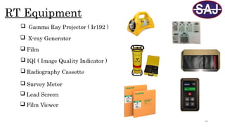 46
RT Equipment
 Gamma Ray Projector ( Ir192 )
 X-ray Generator
 Film
 IQI ( Image Quality Indicator )
 Radiography Cassette
 Lead Screen
 Survey Meter
 Film Viewer
 