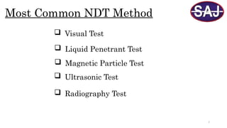 7
Most Common NDT Method
 Visual Test
 Liquid Penetrant Test
 Magnetic Particle Test
 Ultrasonic Test
 Radiography Test
 