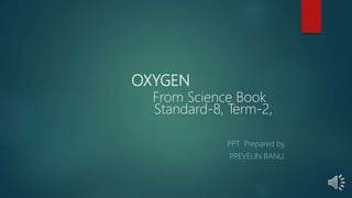 OXYGEN
From Science Book
Standard-8, Term-2,
PPT Prepared by,
P
.P
.EVELIN BANU.
 