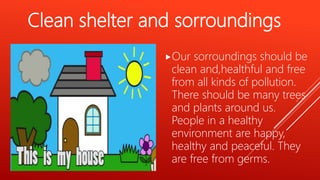 Clean shelter and sorroundings
Our sorroundings should be
clean and,healthful and free
from all kinds of pollution.
There should be many trees
and plants around us.
People in a healthy
environment are happy,
healthy and peaceful. They
are free from germs.
 