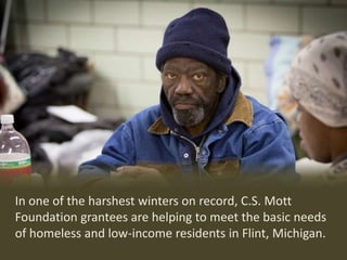 In one of the harshest winters on record, C.S. Mott
Foundation grantees are helping to meet the basic needs
of homeless and low-income residents in Flint, Michigan.
 