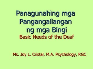 Panagunahing mga
  Pangangailangan
    ng mga Bingi
   Basic Needs of the Deaf


Ms. Joy L. Cristal, M.A. Psychology, RGC
 