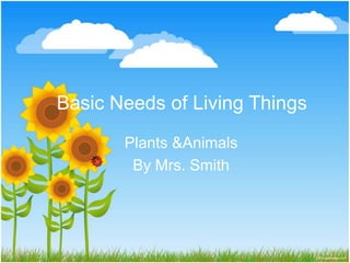 Basic Needs of Living Things Plants & Animals By Mrs. Smith 