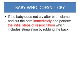 BABY WHO DOESN’T CRY
• If the baby does not cry after birth, clamp
and cut the cord immediately and perform
the initial steps of resuscitation which
includes stimulation by rubbing the back
 