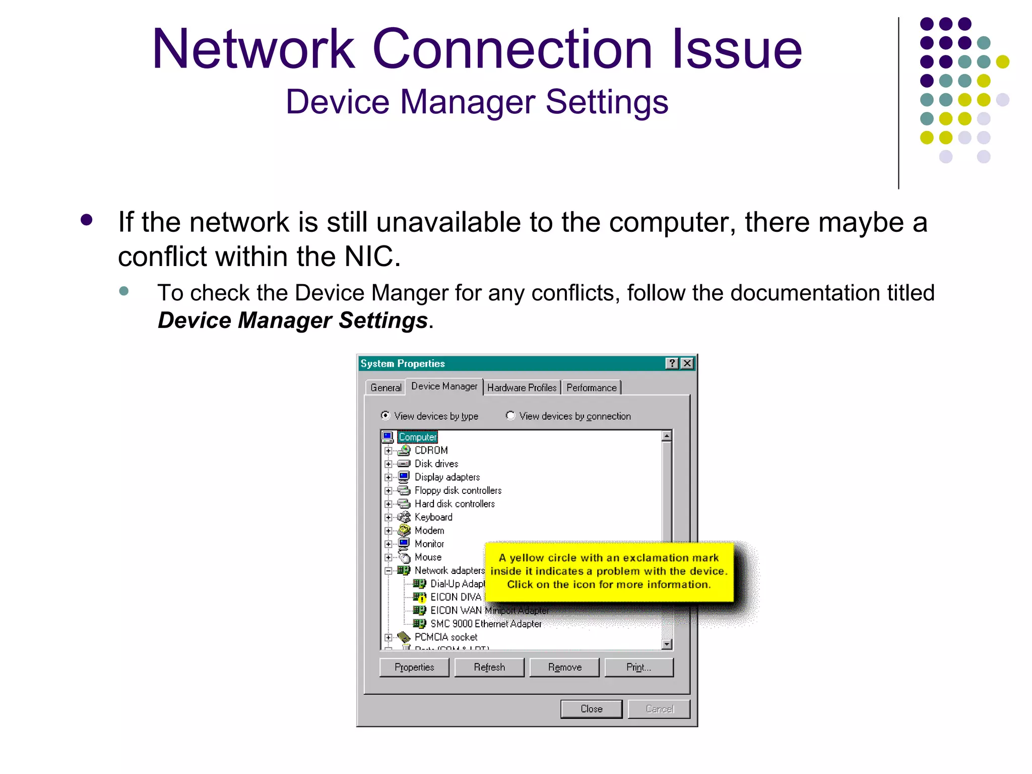 If the network is still unavailable to the computer, there maybe a conflict within the NIC.  To check the Device Manger for any conflicts, follow the documentation titled  Device Manager Settings . Network Connection Issue Device Manager Settings 
