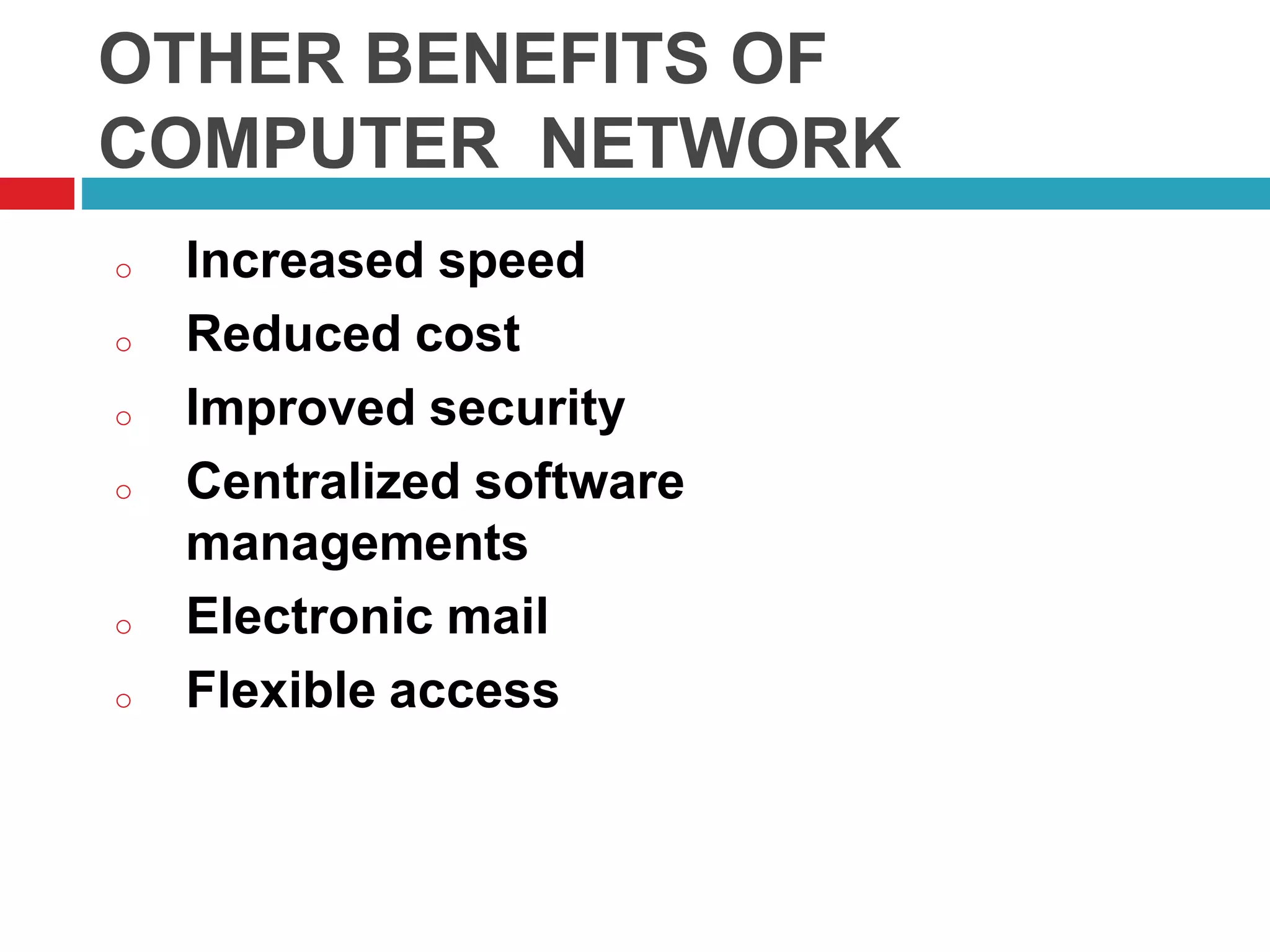 OTHER BENEFITS OF
COMPUTER NETWORK
o Increased speed
o Reduced cost
o Improved security
o Centralized software
managements
o Electronic mail
o Flexible access
 