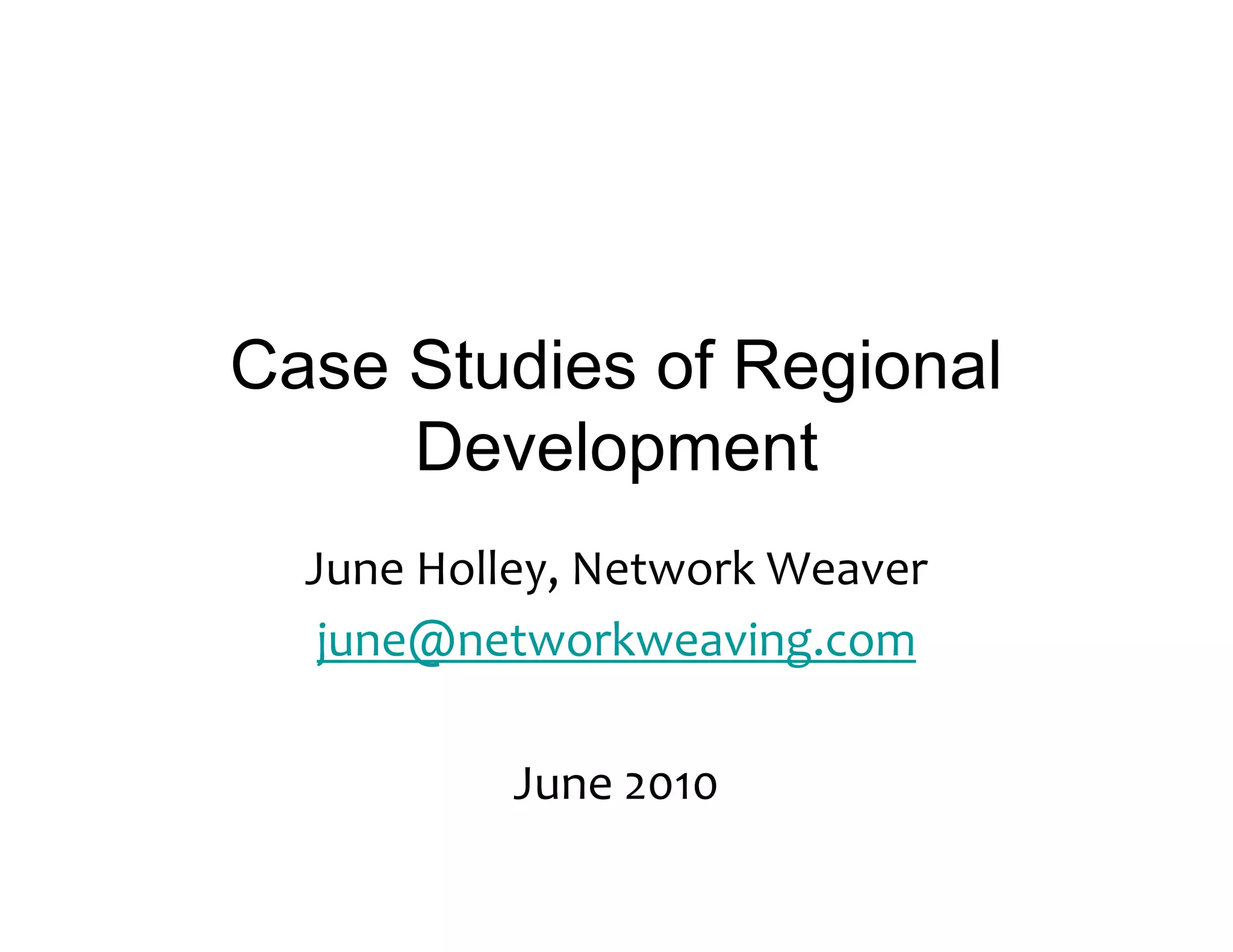 Case Studies of Regional
     Development
  June	
  Holley,	
  Network	
  Weaver
   june@networkweaving.com

              June	
  2010
 