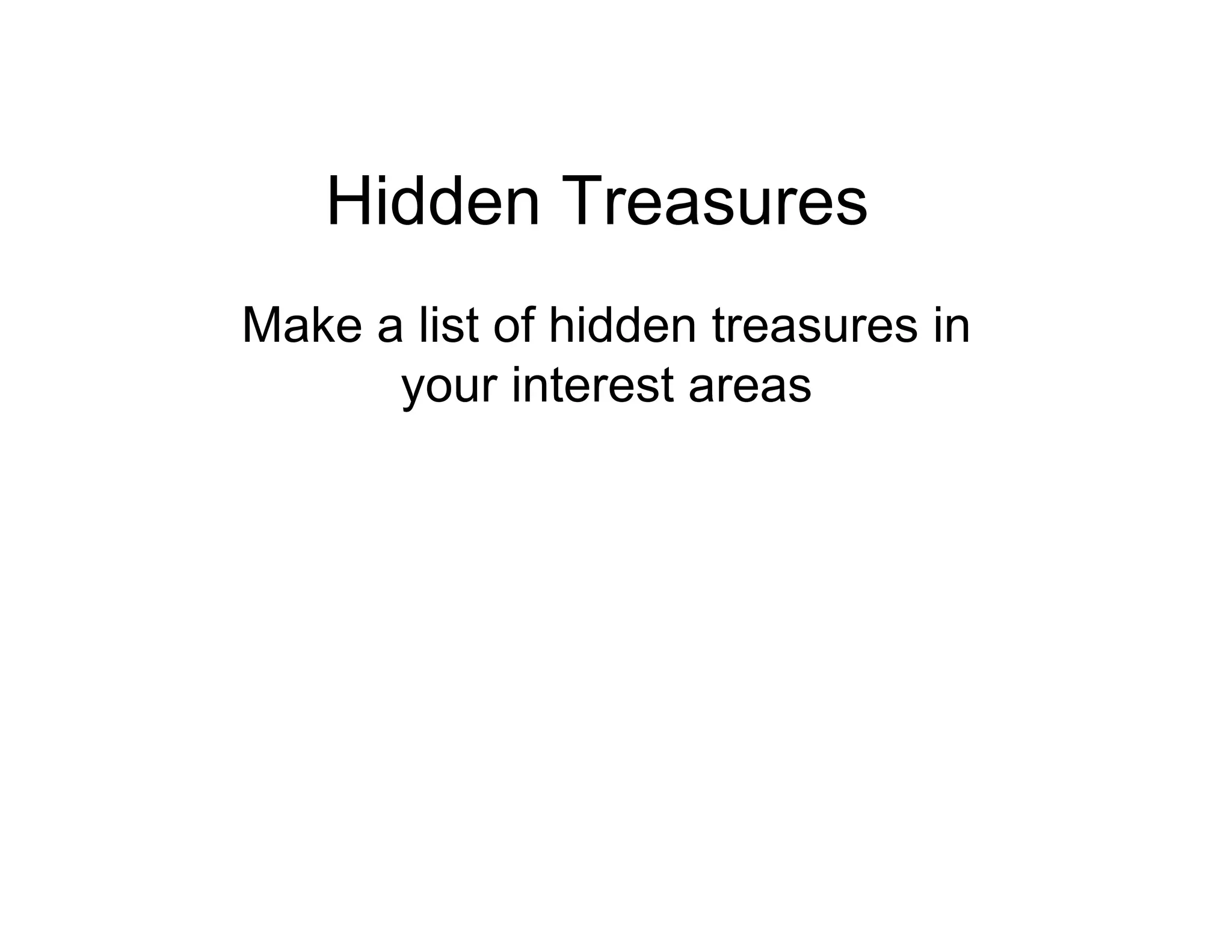 Hidden Treasures
Make a list of hidden treasures in
      your interest areas
 