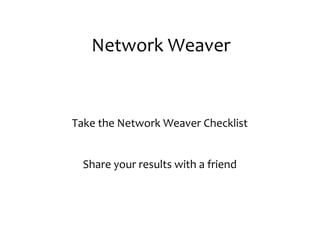 Network	
  Weaver


Take	
  the	
  Network	
  Weaver	
  Checklist


  Share	
  your	
  results	
  with	
  a	
  friend
 
