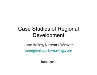Case Studies of Regional
     Development
  June	
  Holley,	
  Network	
  Weaver
   june@networkweaving.com

              June	
  2010
 