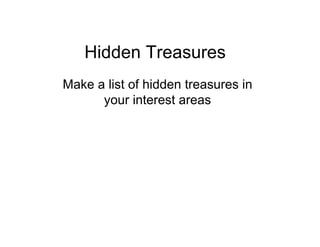 Hidden Treasures
Make a list of hidden treasures in
      your interest areas
 