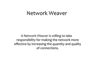 Network	
  Weaver


    A	
  Network	
  Weaver	
  is	
  willing	
  to	
  take
                                    willing	
  
 responsibility	
  for	
  making	
  the	
  network	
  more
eﬀective	
  by	
  increasing	
  the	
  quantity	
  and	
  quality
                      of	
  connections.
 