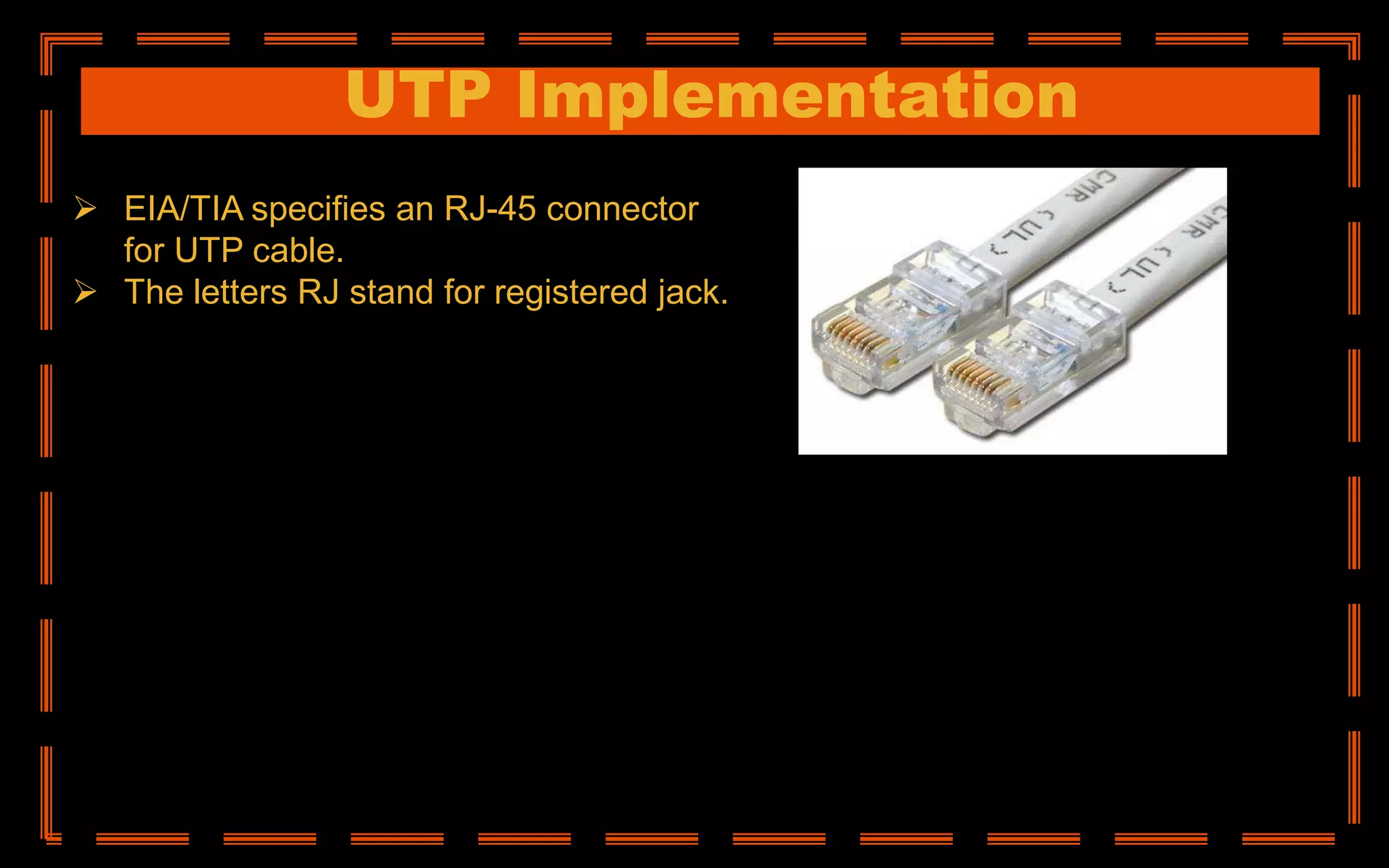 UTP Implementation
 EIA/TIA specifies an RJ-45 connector
for UTP cable.
 The letters RJ stand for registered jack.
 