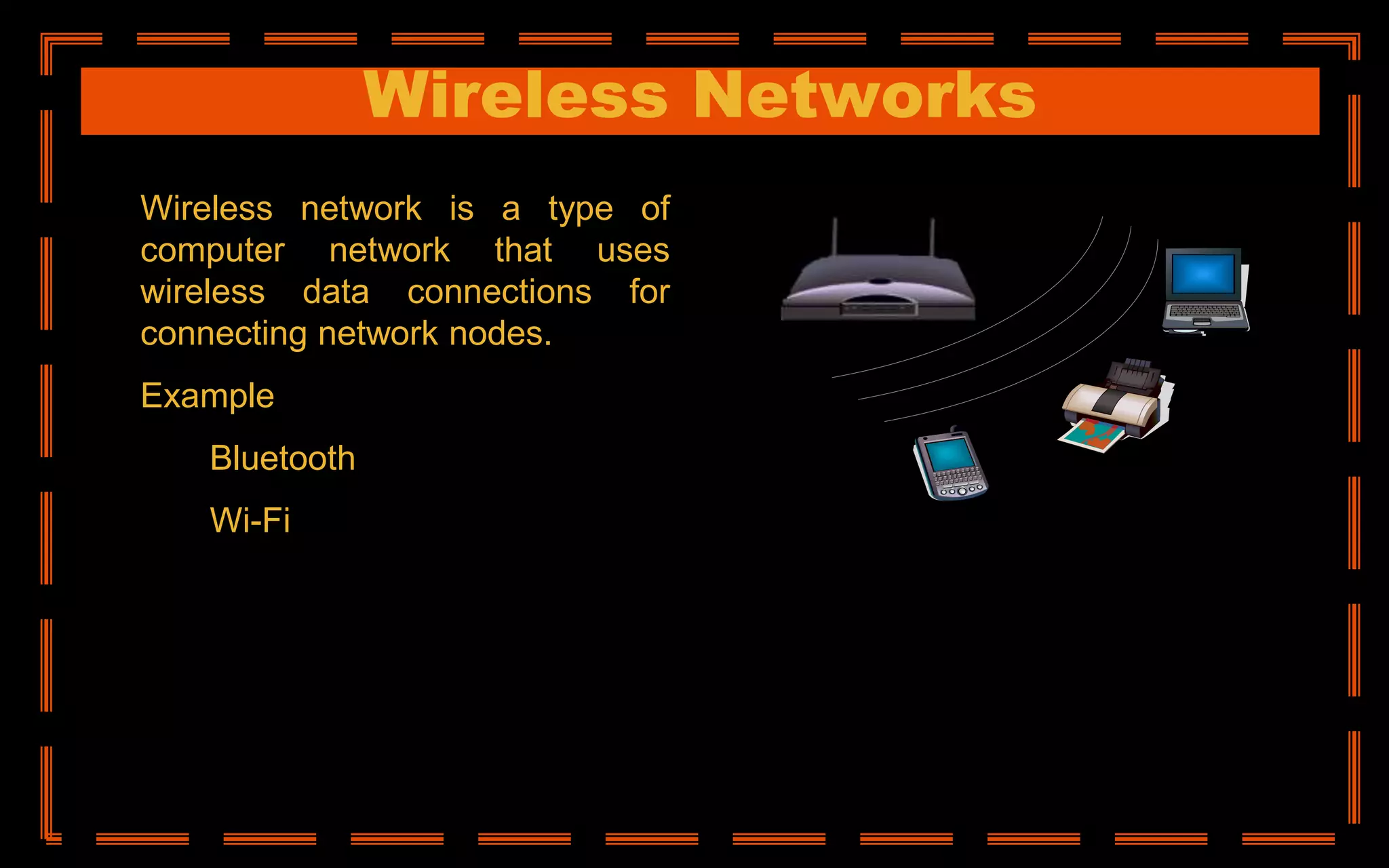 Wireless Networks
Wireless network is a type of
computer network that uses
wireless data connections for
connecting network nodes.
Example
Bluetooth
Wi-Fi
 