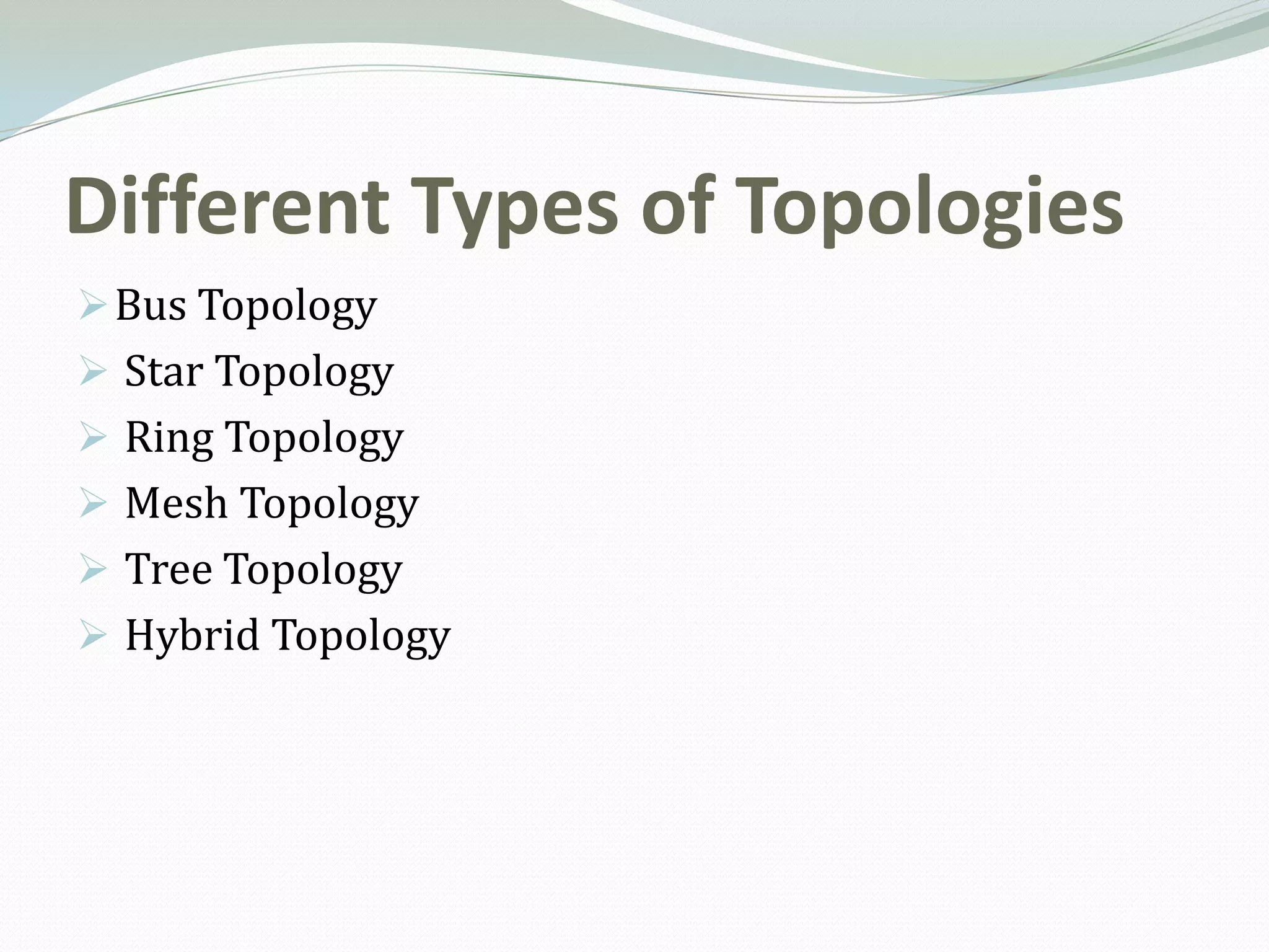 Different Types of Topologies
 Bus Topology
 Star Topology
 Ring Topology
 Mesh Topology
 Tree Topology
 Hybrid Topology
 