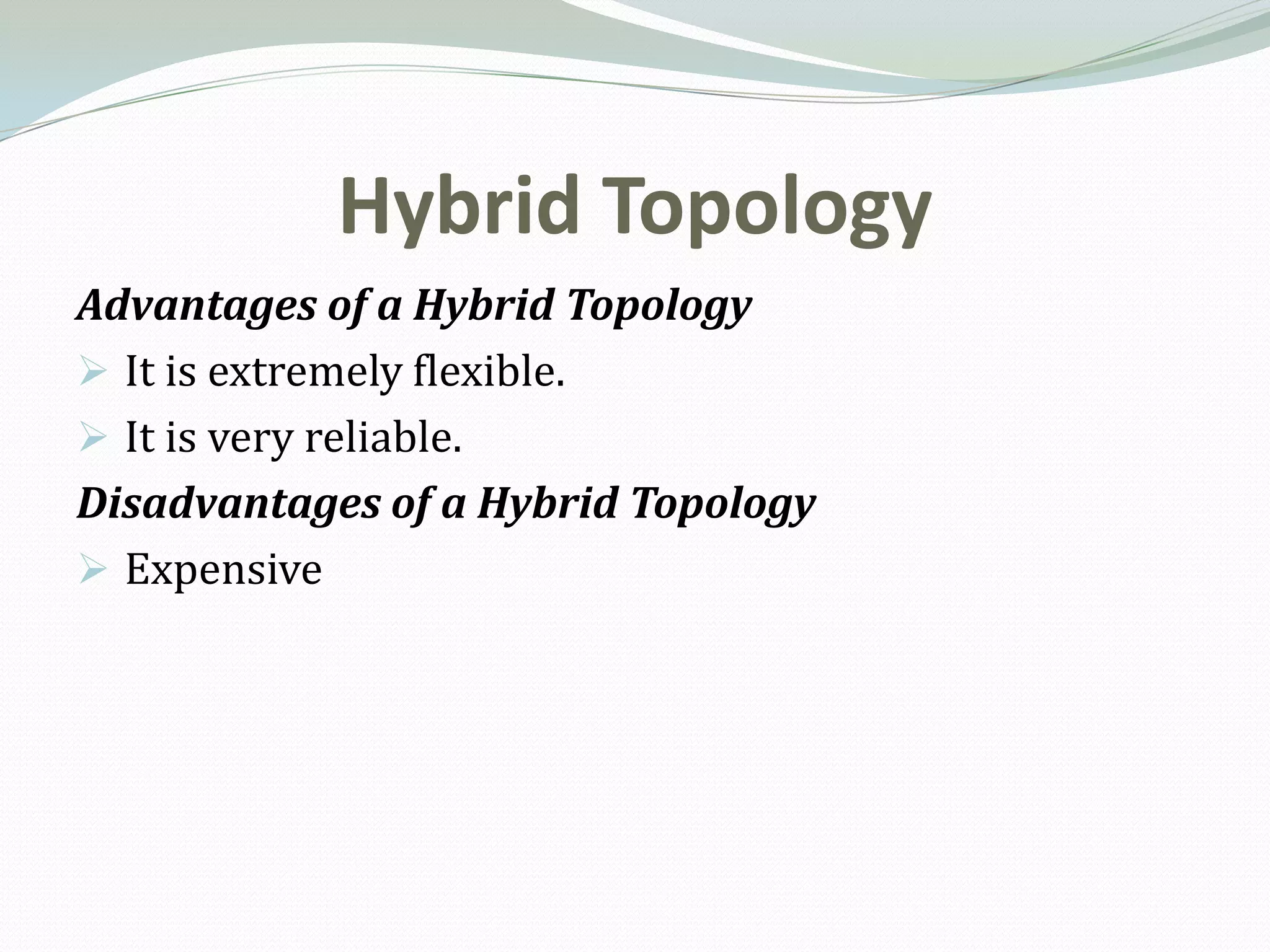 Hybrid Topology
Advantages of a Hybrid Topology
 It is extremely flexible.
 It is very reliable.
Disadvantages of a Hybrid Topology
 Expensive
 