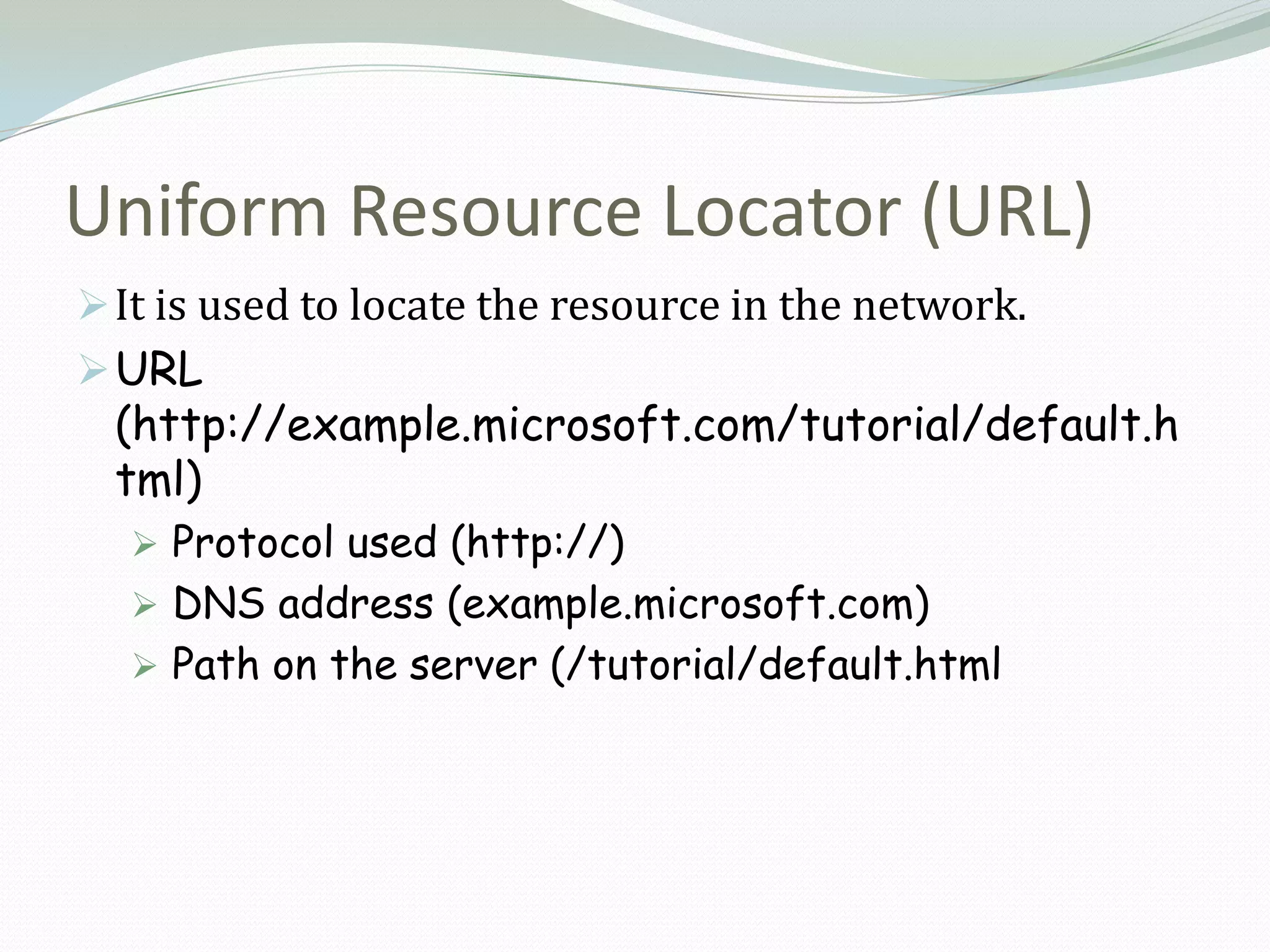 Uniform Resource Locator (URL)
 It is used to locate the resource in the network.
 URL
  (http://example.microsoft.com/tutorial/default.h
  tml)
   Protocol used (http://)
   DNS address (example.microsoft.com)
   Path on the server (/tutorial/default.html
 