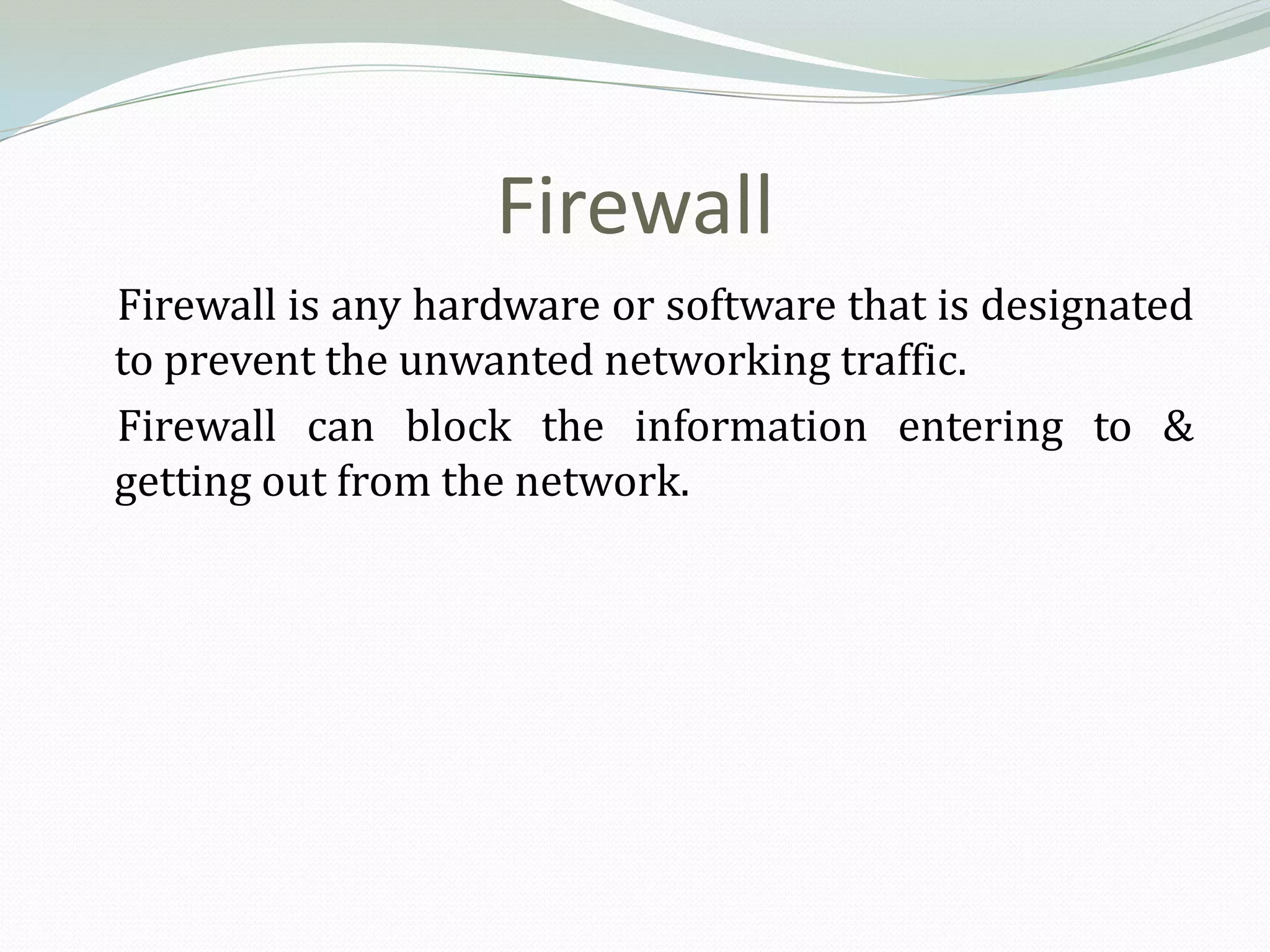 Firewall
Firewall is any hardware or software that is designated
to prevent the unwanted networking traffic.
Firewall can block the information entering to &
getting out from the network.
 