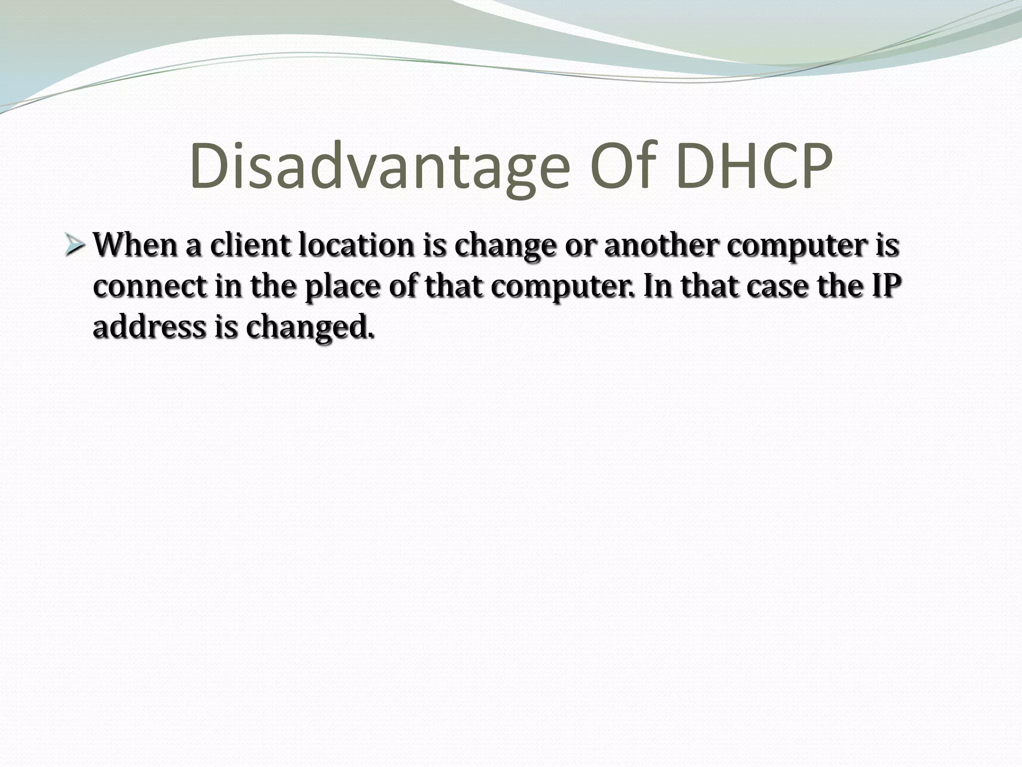 Disadvantage Of DHCP
 When a client location is change or another computer is
  connect in the place of that computer. In that case the IP
  address is changed.
 