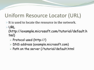 Uniform Resource Locator (URL)
 It is used to locate the resource in the network.
 URL
  (http://example.microsoft.com/tutorial/default.h
  tml)
   Protocol used (http://)
   DNS address (example.microsoft.com)
   Path on the server (/tutorial/default.html
 