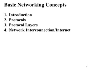 1
Basic Networking Concepts
1. Introduction
2. Protocols
3. Protocol Layers
4. Network Interconnection/Internet
 