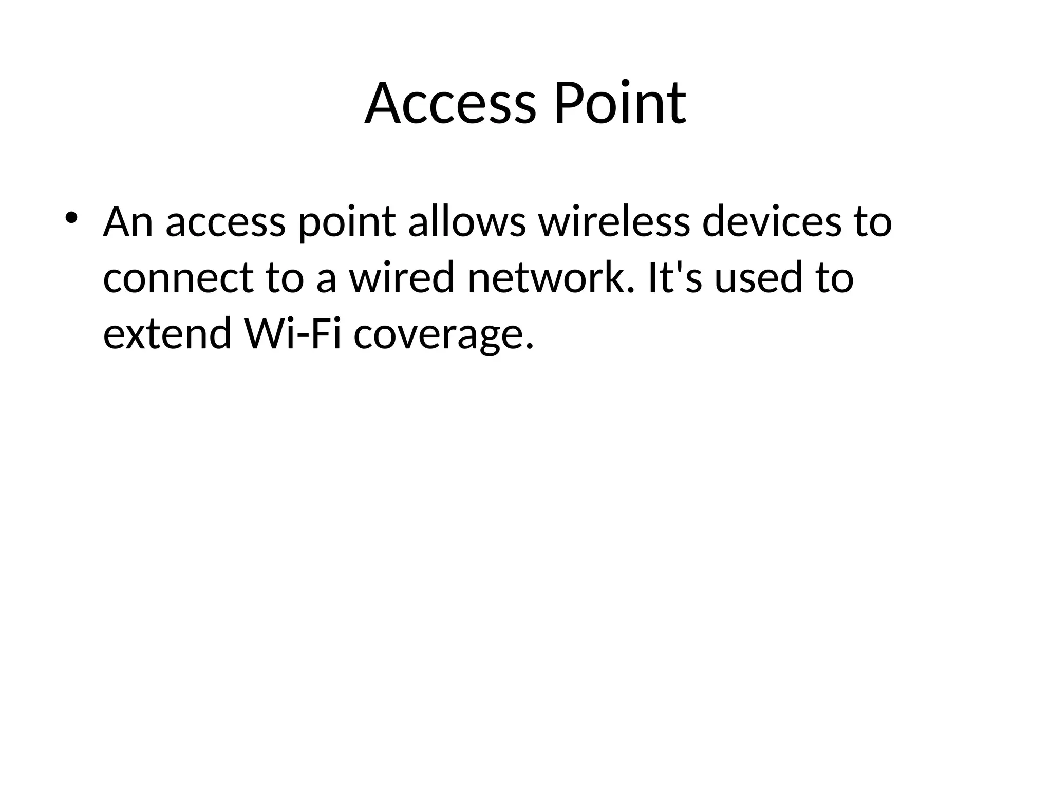 Access Point
• An access point allows wireless devices to
connect to a wired network. It's used to
extend Wi-Fi coverage.
 