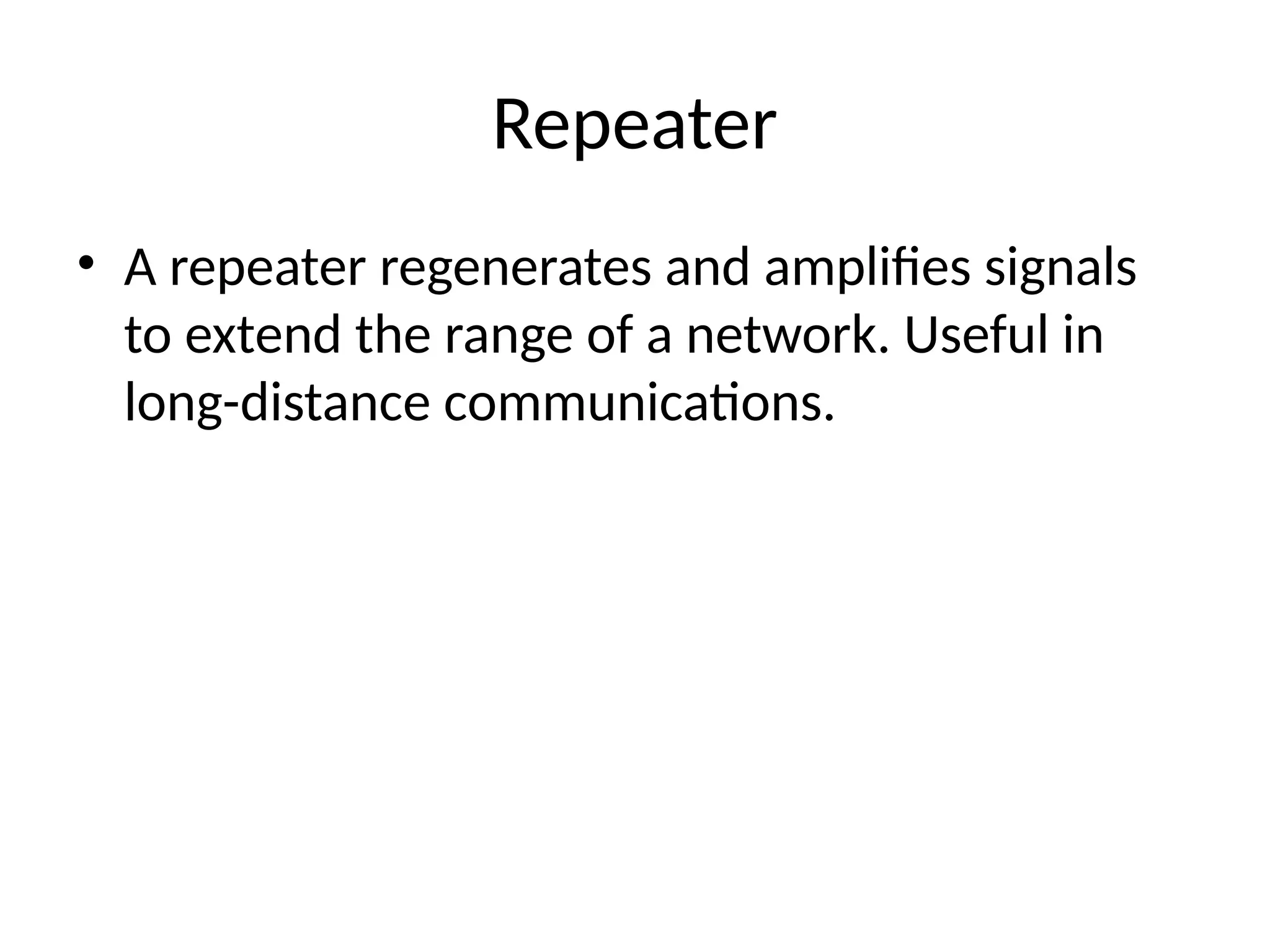 Repeater
• A repeater regenerates and amplifies signals
to extend the range of a network. Useful in
long-distance communications.
 