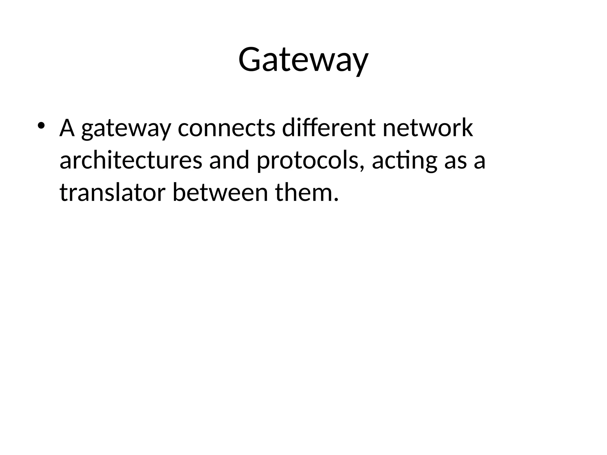 Gateway
• A gateway connects different network
architectures and protocols, acting as a
translator between them.
 