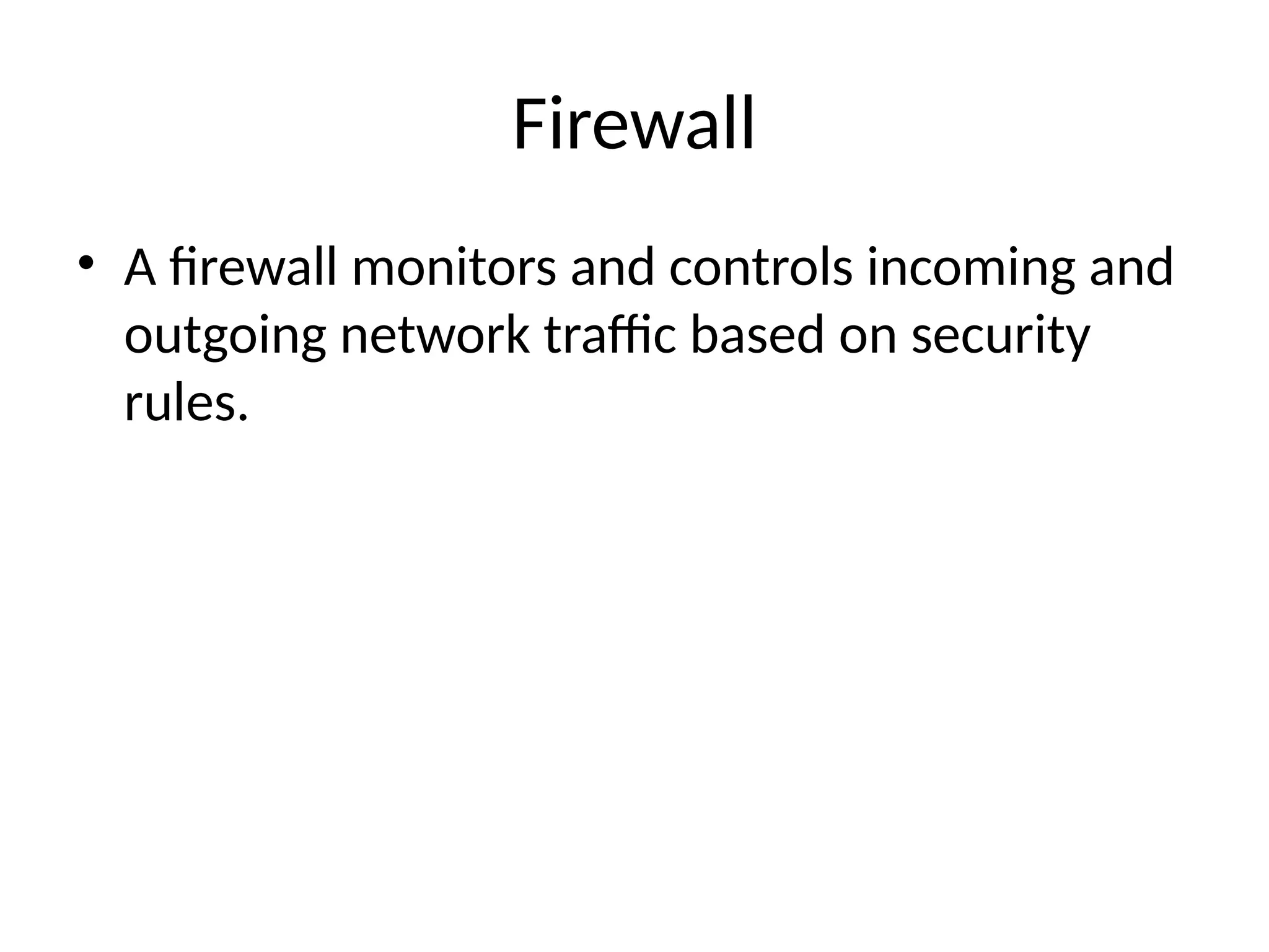 Firewall
• A firewall monitors and controls incoming and
outgoing network traffic based on security
rules.
 