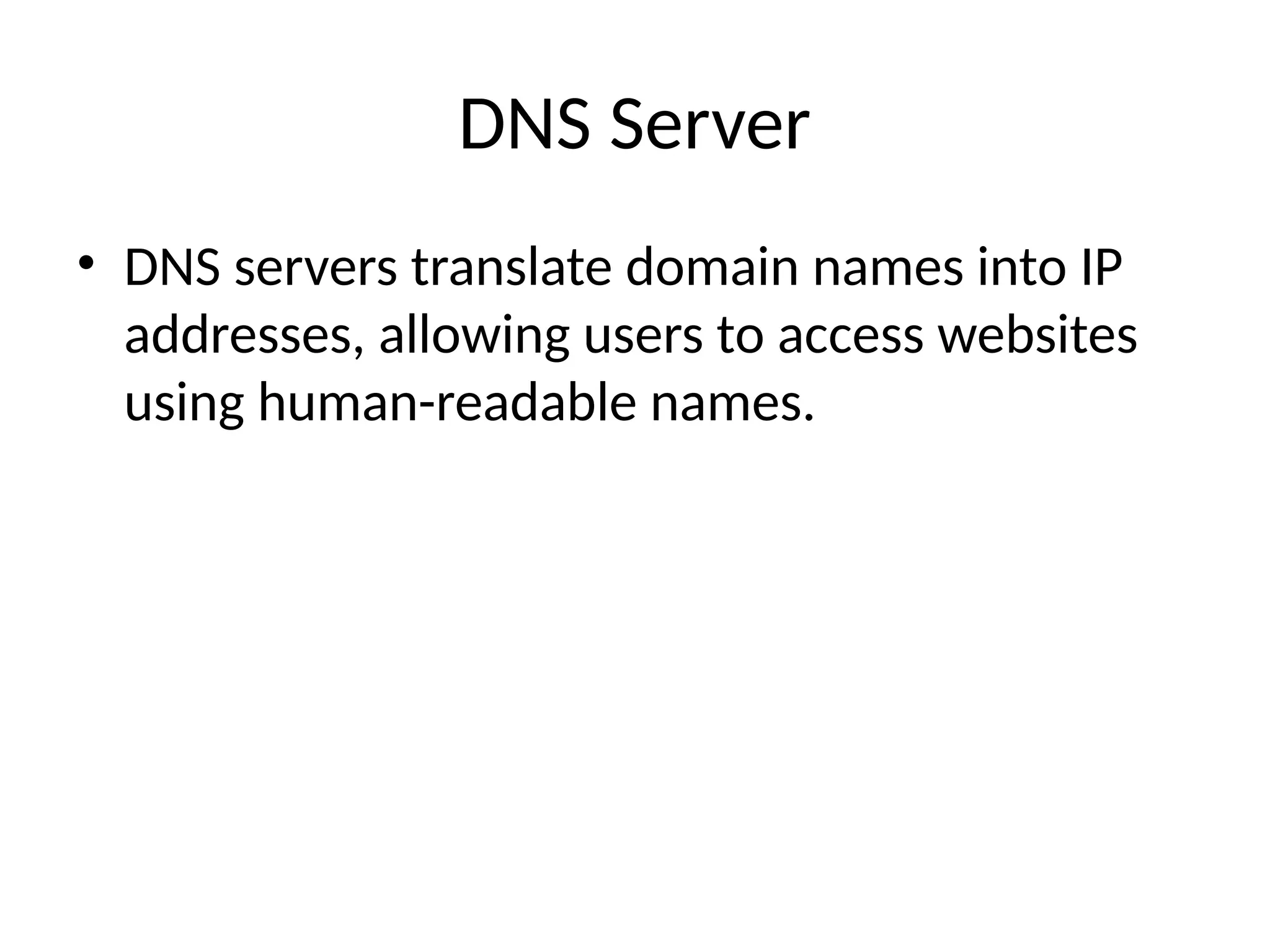 DNS Server
• DNS servers translate domain names into IP
addresses, allowing users to access websites
using human-readable names.
 
