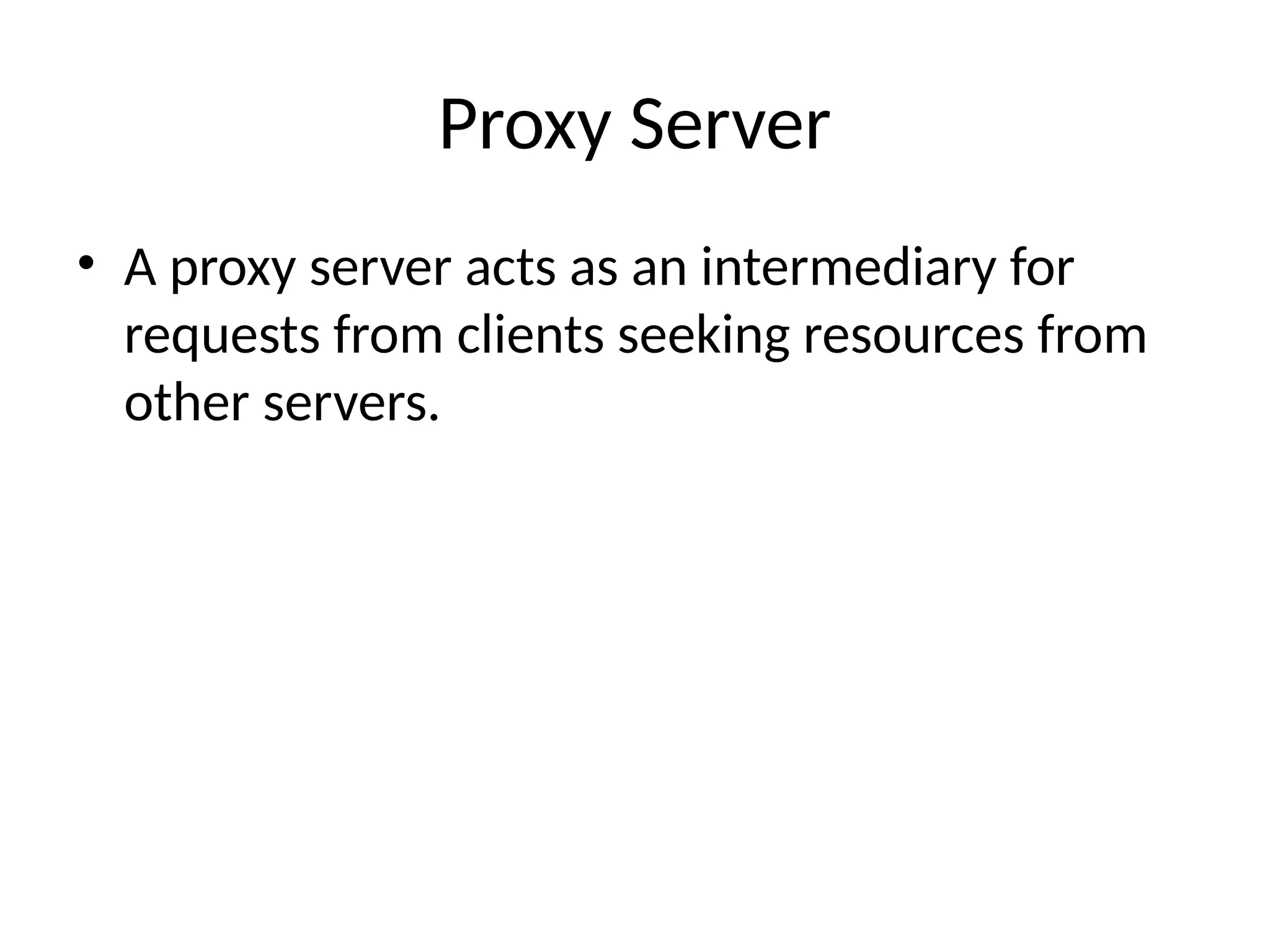 Proxy Server
• A proxy server acts as an intermediary for
requests from clients seeking resources from
other servers.
 