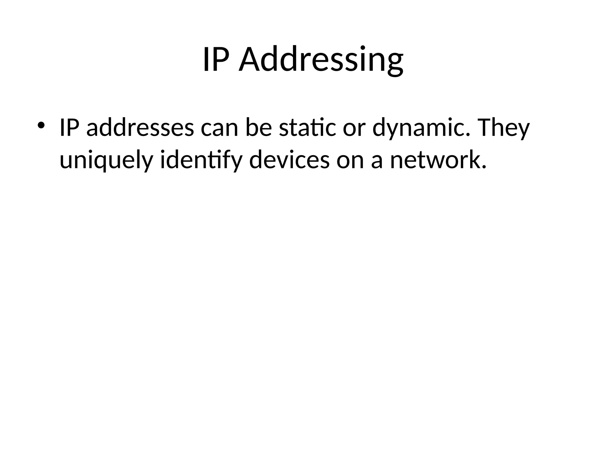 IP Addressing
• IP addresses can be static or dynamic. They
uniquely identify devices on a network.
 