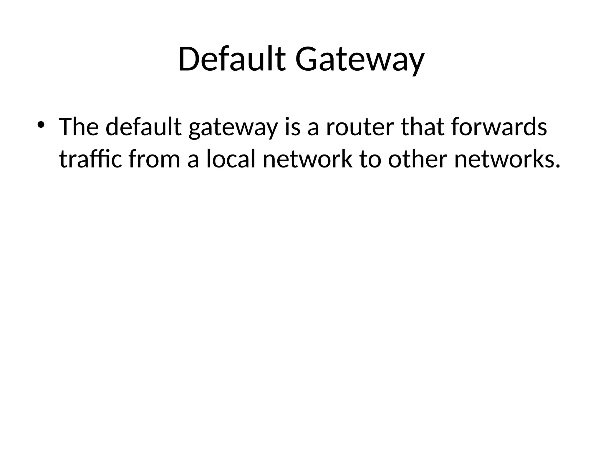 Default Gateway
• The default gateway is a router that forwards
traffic from a local network to other networks.
 