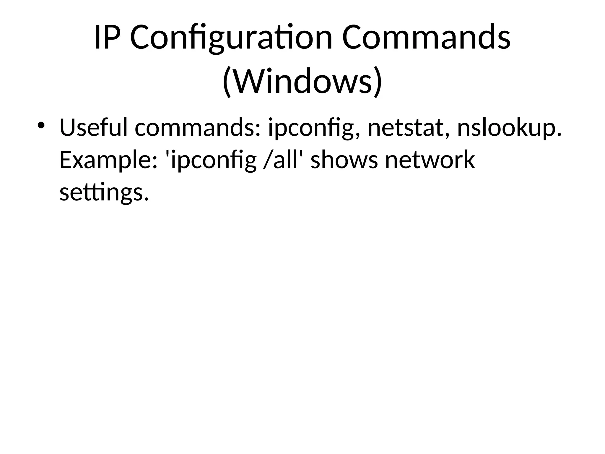 IP Configuration Commands
(Windows)
• Useful commands: ipconfig, netstat, nslookup.
Example: 'ipconfig /all' shows network
settings.
 