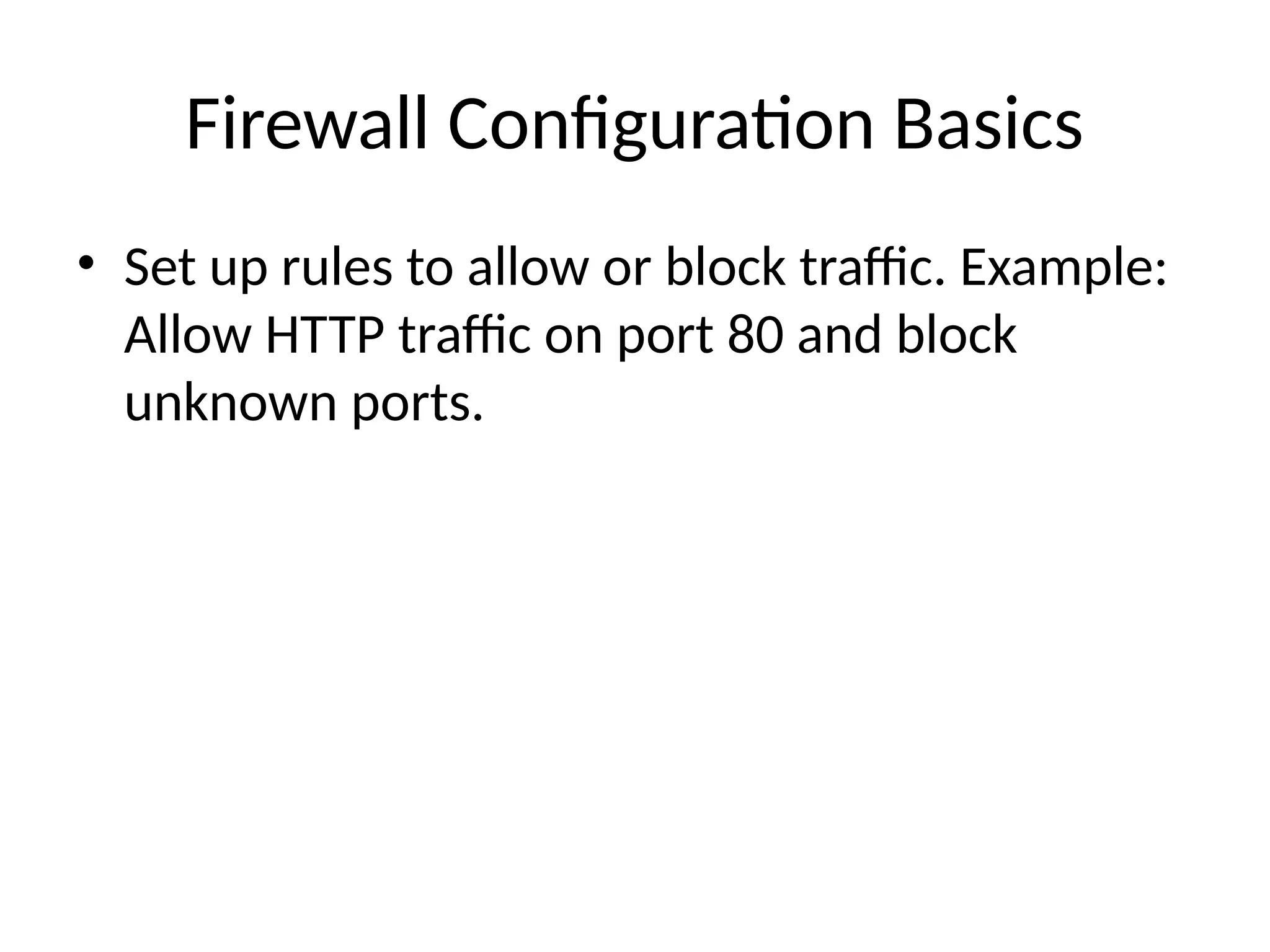 Firewall Configuration Basics
• Set up rules to allow or block traffic. Example:
Allow HTTP traffic on port 80 and block
unknown ports.
 